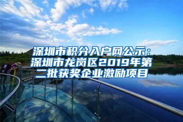 深圳市积分入户网公示：深圳市龙岗区2019年第二批获奖企业激励项目