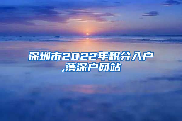 深圳市2022年积分入户,落深户网站