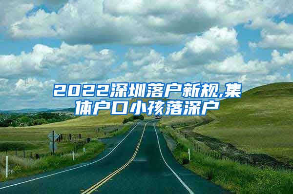 2022深圳落户新规,集体户口小孩落深户