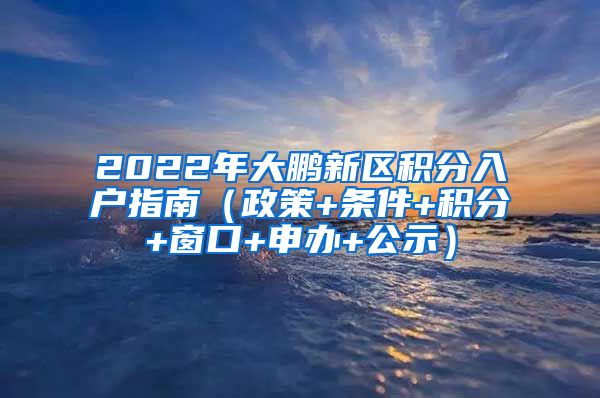 2022年大鹏新区积分入户指南（政策+条件+积分+窗口+申办+公示）