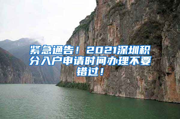 紧急通告！2021深圳积分入户申请时间办理不要错过！