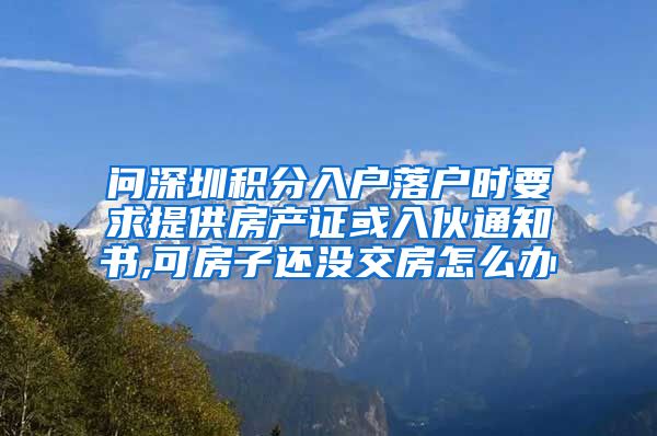 问深圳积分入户落户时要求提供房产证或入伙通知书,可房子还没交房怎么办