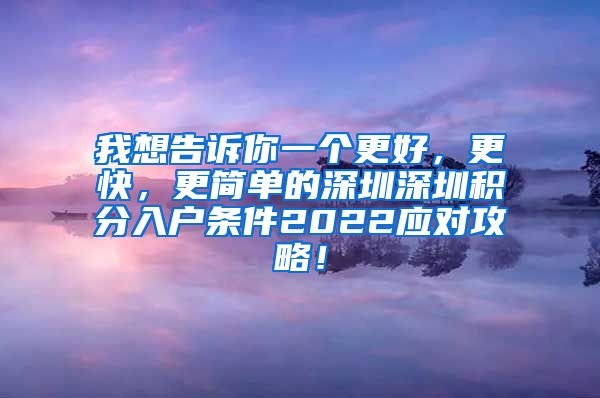 我想告诉你一个更好，更快，更简单的深圳深圳积分入户条件2022应对攻略！