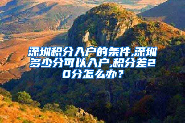 深圳积分入户的条件,深圳多少分可以入户,积分差20分怎么办？