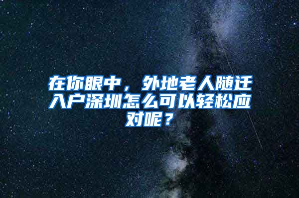 在你眼中，外地老人随迁入户深圳怎么可以轻松应对呢？