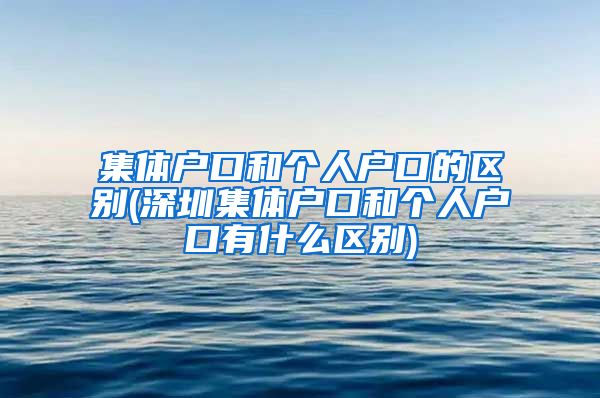 集体户口和个人户口的区别(深圳集体户口和个人户口有什么区别)