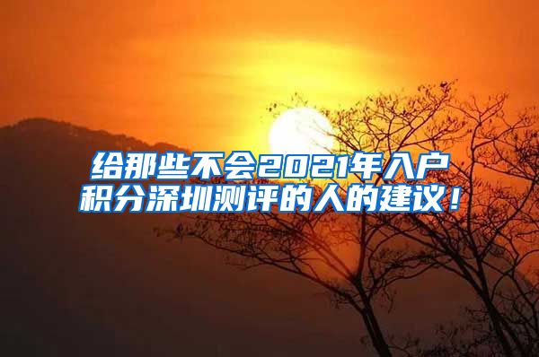 给那些不会2021年入户积分深圳测评的人的建议！