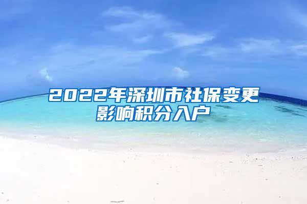 2022年深圳市社保变更影响积分入户