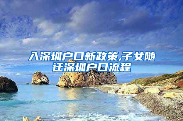 入深圳户口新政策,子女随迁深圳户口流程