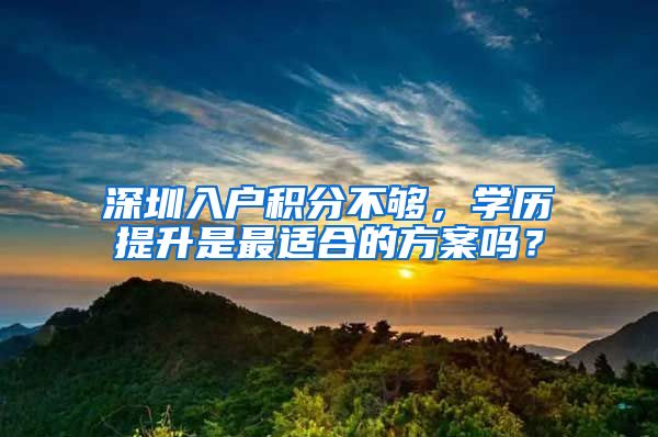 深圳入户积分不够，学历提升是最适合的方案吗？