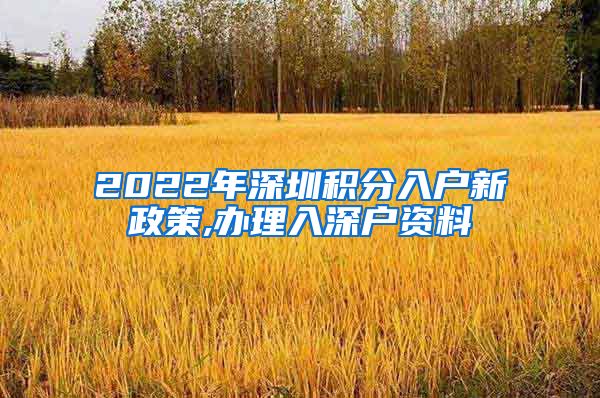 2022年深圳积分入户新政策,办理入深户资料