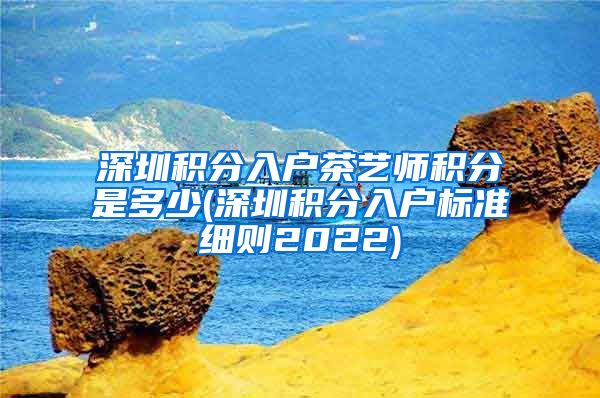 深圳积分入户茶艺师积分是多少(深圳积分入户标准细则2022)