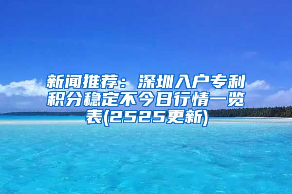 新闻推荐：深圳入户专利积分稳定不今日行情一览表(2525更新)