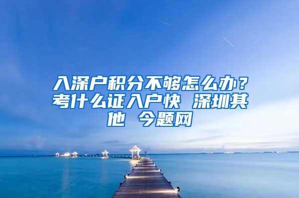 入深户积分不够怎么办？考什么证入户快 深圳其他 今题网