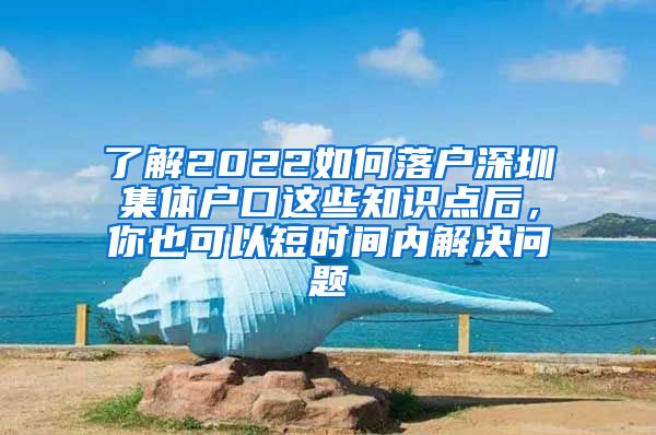 了解2022如何落户深圳集体户口这些知识点后，你也可以短时间内解决问题