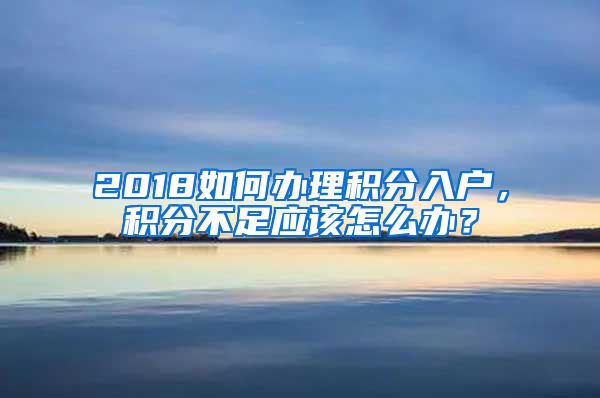 2018如何办理积分入户，积分不足应该怎么办？