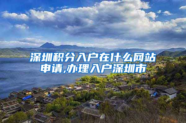 深圳积分入户在什么网站申请,办理入户深圳市