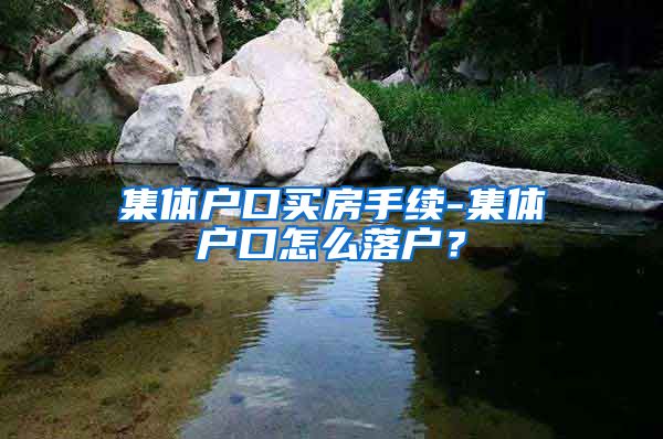 集体户口买房手续-集体户口怎么落户？