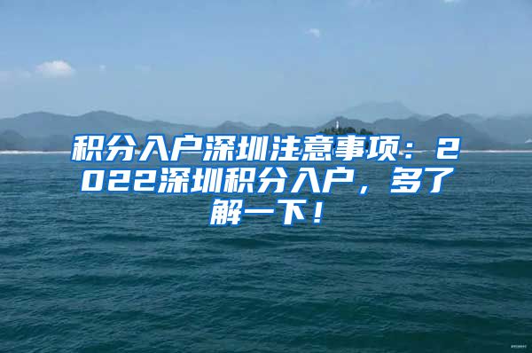 积分入户深圳注意事项：2022深圳积分入户，多了解一下！