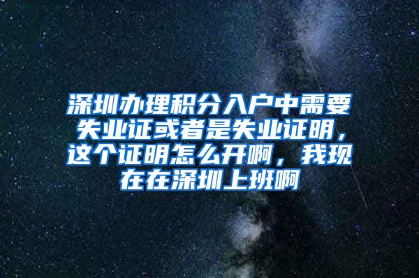 深圳办理积分入户中需要失业证或者是失业证明，这个证明怎么开啊，我现在在深圳上班啊