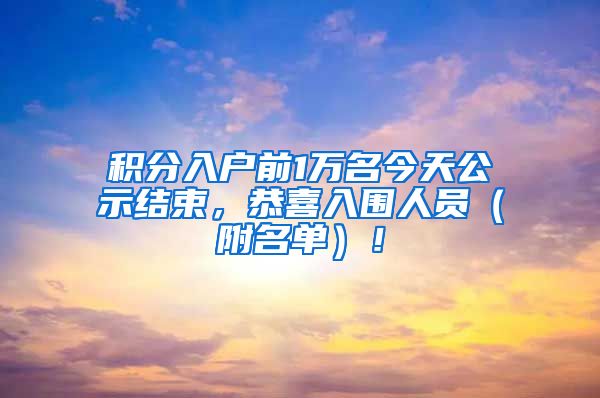 积分入户前1万名今天公示结束，恭喜入围人员（附名单）！