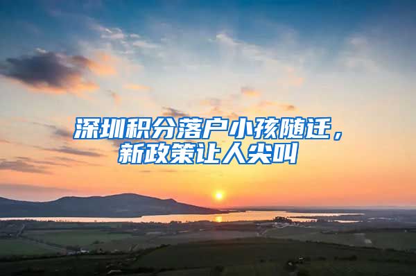 深圳积分落户小孩随迁，新政策让人尖叫