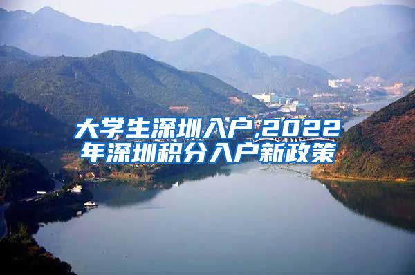 大学生深圳入户,2022年深圳积分入户新政策