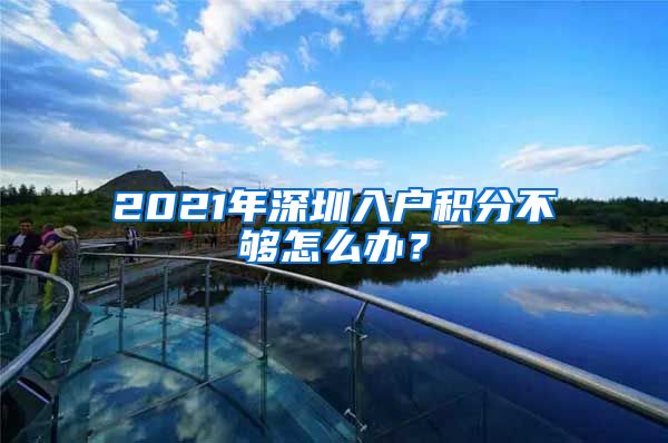 2021年深圳入户积分不够怎么办？