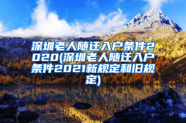 深圳老人随迁入户条件2020(深圳老人随迁入户条件2021新规定和旧规定)