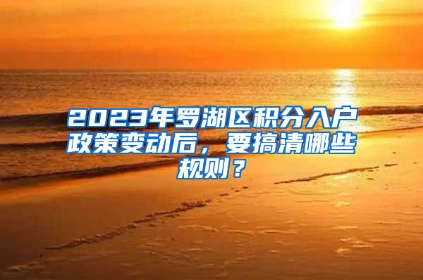 2023年罗湖区积分入户政策变动后，要搞清哪些规则？