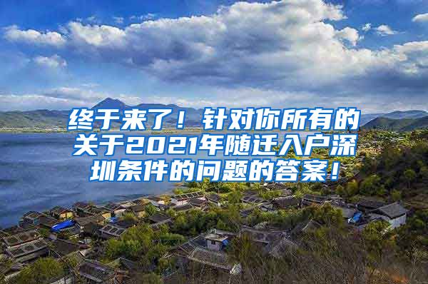 终于来了！针对你所有的关于2021年随迁入户深圳条件的问题的答案！