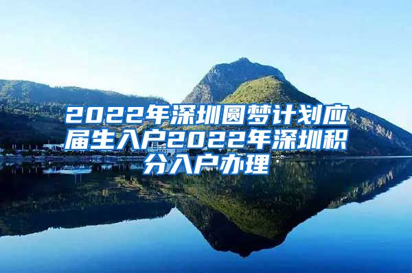 2022年深圳圆梦计划应届生入户2022年深圳积分入户办理