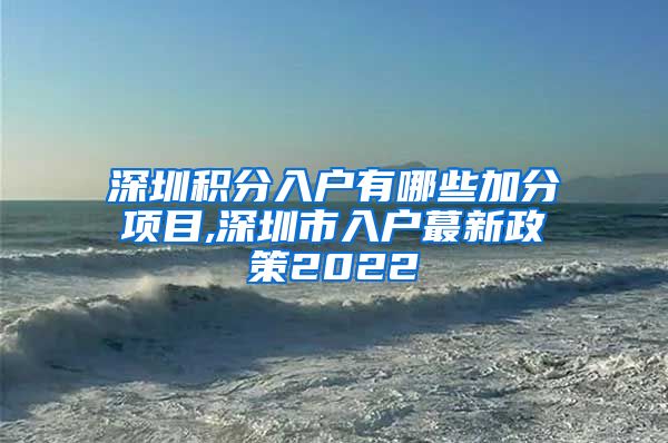 深圳积分入户有哪些加分项目,深圳市入户蕞新政策2022