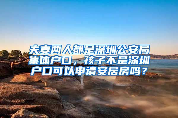 夫妻两人都是深圳公安局集体户口，孩子不是深圳户口可以申请安居房吗？