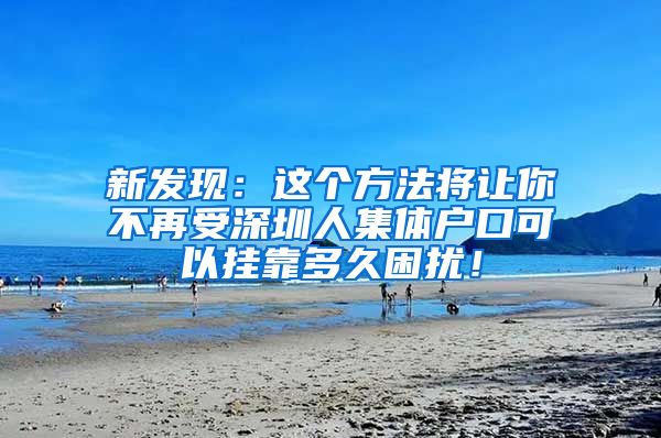 新发现：这个方法将让你不再受深圳人集体户口可以挂靠多久困扰！