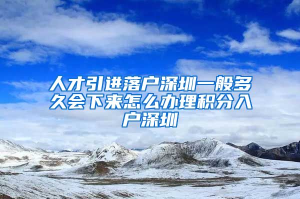 人才引进落户深圳一般多久会下来怎么办理积分入户深圳