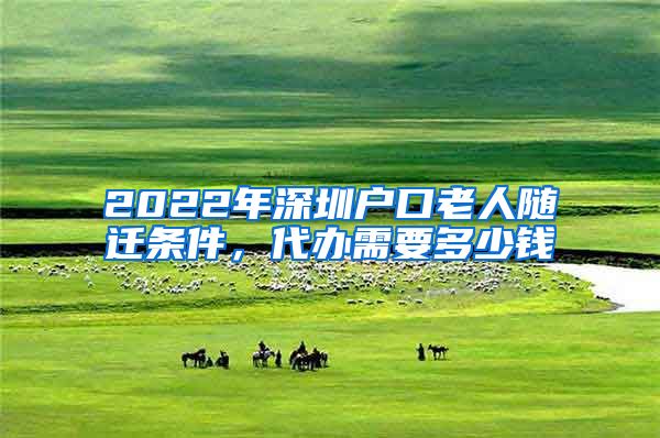 2022年深圳户口老人随迁条件，代办需要多少钱