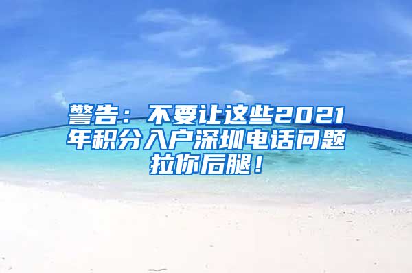 警告：不要让这些2021年积分入户深圳电话问题拉你后腿！