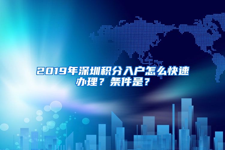 2019年深圳积分入户怎么快速办理？条件是？