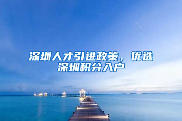 深圳人才引进政策，优选深圳积分入户