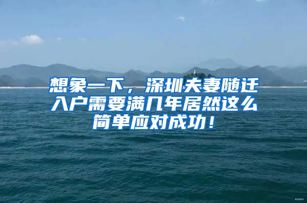 想象一下，深圳夫妻随迁入户需要满几年居然这么简单应对成功！