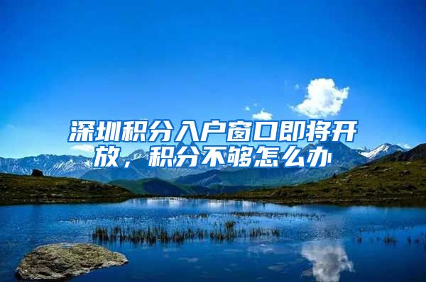 深圳积分入户窗口即将开放，积分不够怎么办