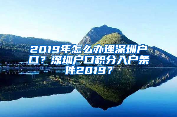 2019年怎么办理深圳户口？深圳户口积分入户条件2019？