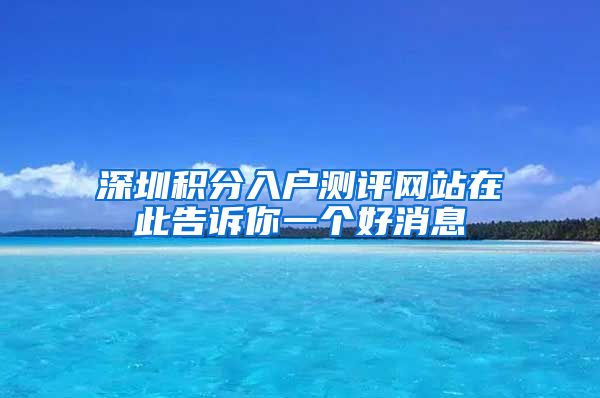 深圳积分入户测评网站在此告诉你一个好消息