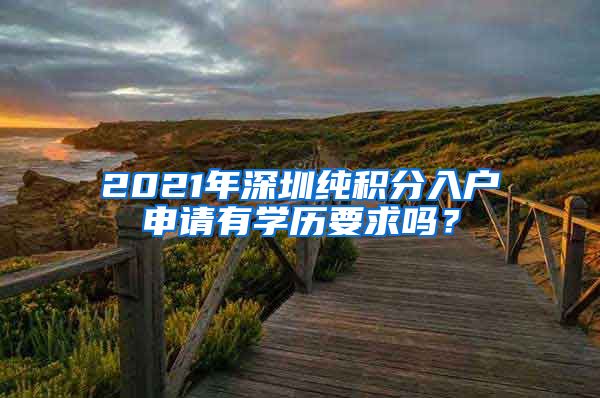 2021年深圳纯积分入户申请有学历要求吗？