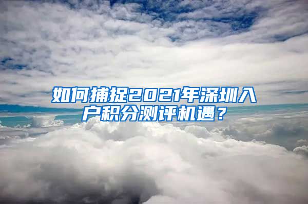 如何捕捉2021年深圳入户积分测评机遇？