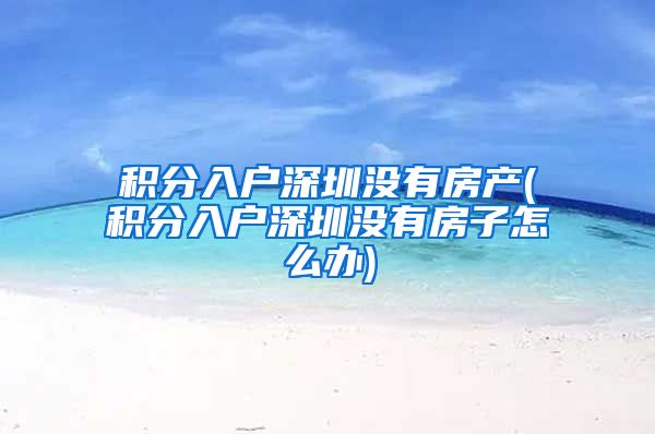 积分入户深圳没有房产(积分入户深圳没有房子怎么办)