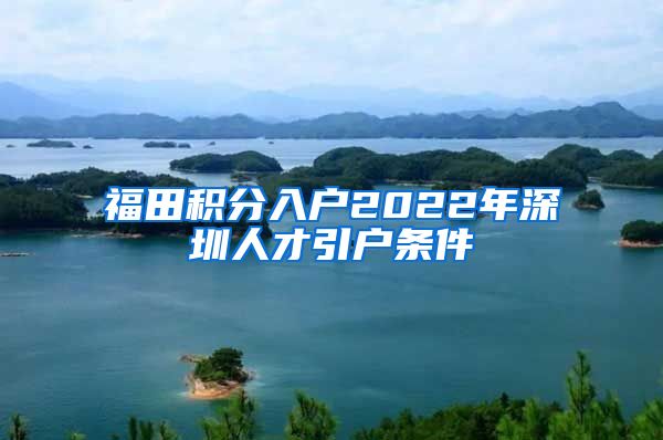 福田积分入户2022年深圳人才引户条件