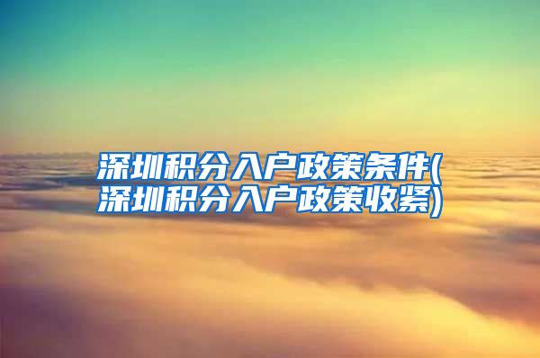 深圳积分入户政策条件(深圳积分入户政策收紧)