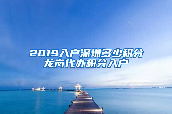 2019入户深圳多少积分龙岗代办积分入户